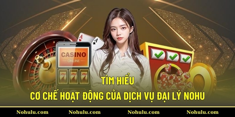 Tìm hiểu cơ chế hoạt động của dịch vụ đại lý Nohu
