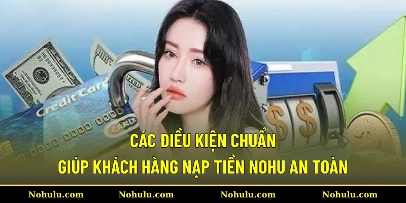 Các điều kiện chuẩn giúp khách hàng nạp tiền Nohu an toàn