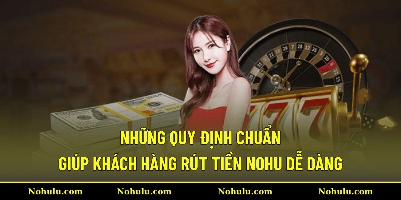 Những quy định chuẩn giúp khách hàng rút tiền Nohu dễ dàng