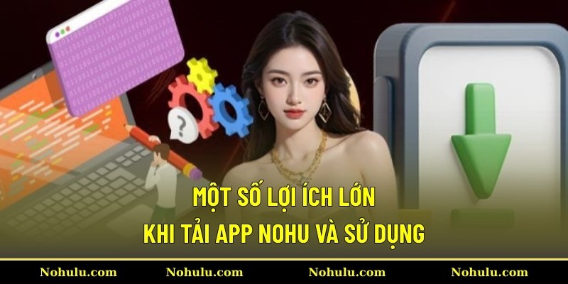 Một số lợi ích lớn khi tải app Nohu và sử dụng