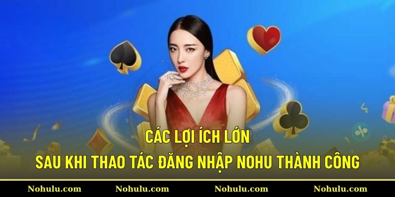 Các lợi ích lớn sau khi thao tác đăng nhập Nohu thành công