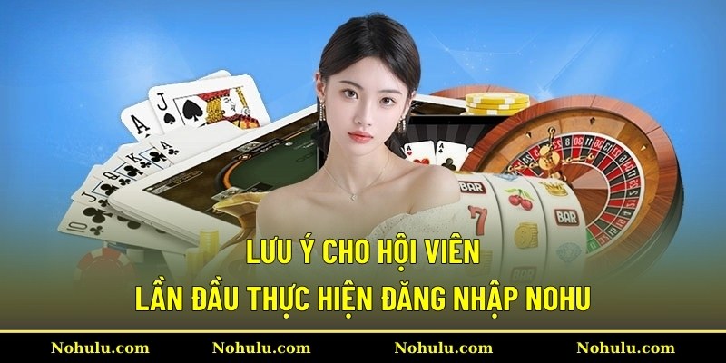 Lưu ý cho hội viên lần đầu thực hiện đăng nhập Nohu
