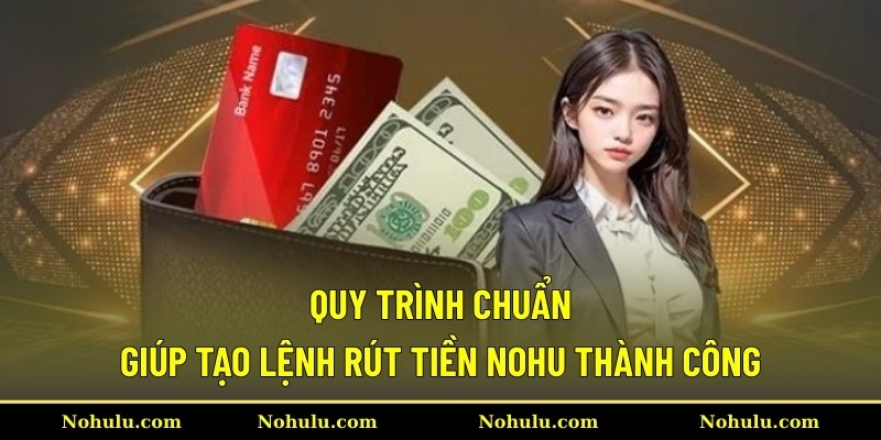 Quy trình chuẩn giúp tạo lệnh rút tiền Nohu thành công